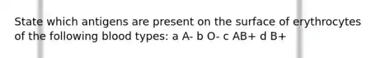 State which antigens are present on the surface of erythrocytes of the following blood types: a A- b O- c AB+ d B+