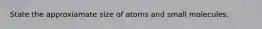 State the approxiamate size of atoms and small molecules.