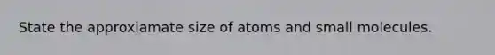 State the approxiamate size of atoms and small molecules.