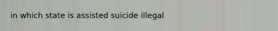 in which state is assisted suicide illegal