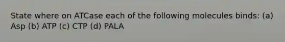 State where on ATCase each of the following molecules binds: (a) Asp (b) ATP (c) CTP (d) PALA