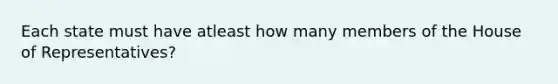 Each state must have atleast how many members of the House of Representatives?