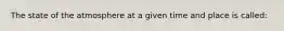 The state of the atmosphere at a given time and place is called: