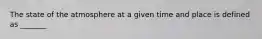 The state of the atmosphere at a given time and place is defined as _______
