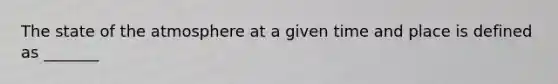 The state of the atmosphere at a given time and place is defined as _______