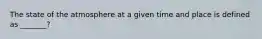 The state of the atmosphere at a given time and place is defined as _______?