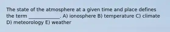 The state of the atmosphere at a given time and place defines the term _____________. A) ionosphere B) temperature C) climate D) meteorology E) weather