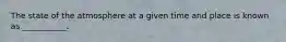 The state of the atmosphere at a given time and place is known as ___________.