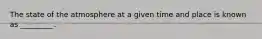 The state of the atmosphere at a given time and place is known as _________.