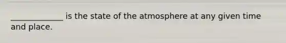 _____________ is the state of the atmosphere at any given time and place.