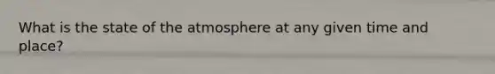 What is the state of <a href='https://www.questionai.com/knowledge/kasO1LJ9rn-the-atmosphere' class='anchor-knowledge'>the atmosphere</a> at any given time and place?