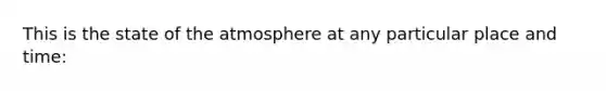 This is the state of the atmosphere at any particular place and time: