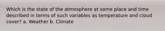 Which is the state of the atmosphere at some place and time described in terms of such variables as temperature and cloud cover? a. Weather b. Climate