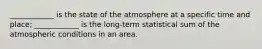 ____________ is the state of the atmosphere at a specific time and place; ____________ is the long-term statistical sum of the atmospheric conditions in an area.