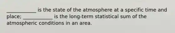 ____________ is the state of the atmosphere at a specific time and place; ____________ is the long-term statistical sum of the atmospheric conditions in an area.