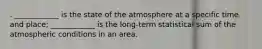 . ____________ is the state of the atmosphere at a specific time and place; ____________ is the long-term statistical sum of the atmospheric conditions in an area.