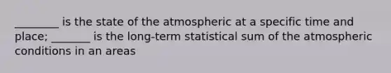 ________ is the state of the atmospheric at a specific time and place; _______ is the long-term statistical sum of the atmospheric conditions in an areas