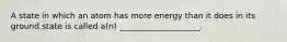 A state in which an atom has more energy than it does in its ground state is called a(n) ____________________.