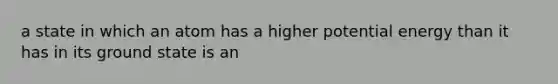 a state in which an atom has a higher potential energy than it has in its ground state is an