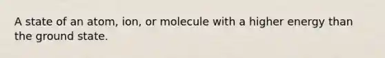 A state of an atom, ion, or molecule with a higher energy than the ground state.