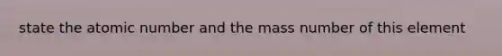 state the atomic number and the mass number of this element