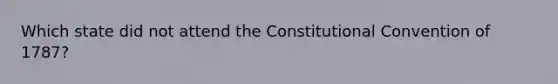 Which state did not attend <a href='https://www.questionai.com/knowledge/knd5xy61DJ-the-constitutional-convention' class='anchor-knowledge'>the constitutional convention</a> of 1787?