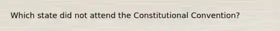 Which state did not attend the Constitutional Convention?