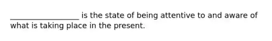 __________________ is the state of being attentive to and aware of what is taking place in the present.