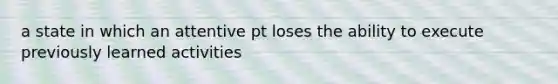 a state in which an attentive pt loses the ability to execute previously learned activities