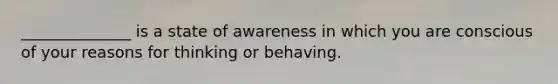 ______________ is a state of awareness in which you are conscious of your reasons for thinking or behaving.