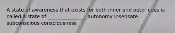 A state of awareness that exists for both inner and outer cues is called a state of _______________. autonomy insensate subconscious consciousness