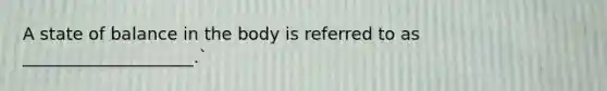 A state of balance in the body is referred to as ____________________.`