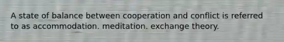 A state of balance between cooperation and conflict is referred to as accommodation. meditation. exchange theory.