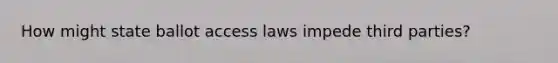 How might state ballot access laws impede third parties?
