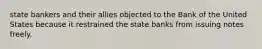 state bankers and their allies objected to the Bank of the United States because it restrained the state banks from issuing notes freely.