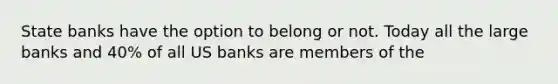 State banks have the option to belong or not. Today all the large banks and 40% of all US banks are members of the