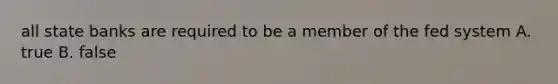 all state banks are required to be a member of the fed system A. true B. false