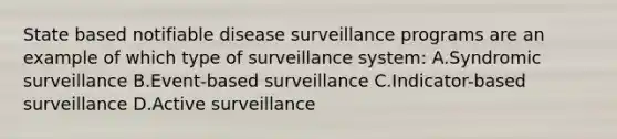 State based notifiable disease surveillance programs are an example of which type of surveillance system: A.Syndromic surveillance B.Event-based surveillance C.Indicator-based surveillance D.Active surveillance