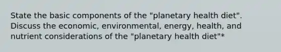 State the basic components of the "planetary health diet". Discuss the economic, environmental, energy, health, and nutrient considerations of the "planetary health diet"*