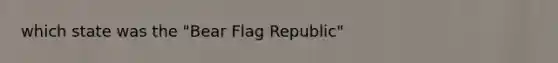 which state was the "Bear Flag Republic"