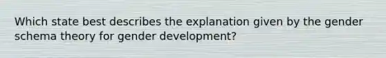 Which state best describes the explanation given by the gender schema theory for gender development?