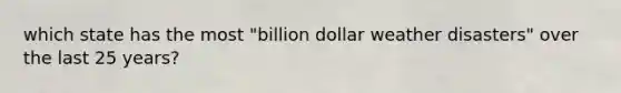 which state has the most "billion dollar weather disasters" over the last 25 years?