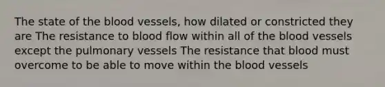 The state of the blood vessels, how dilated or constricted they are The resistance to blood flow within all of the blood vessels except the pulmonary vessels The resistance that blood must overcome to be able to move within the blood vessels