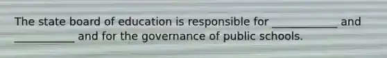 The state board of education is responsible for ____________ and ___________ and for the governance of public schools.