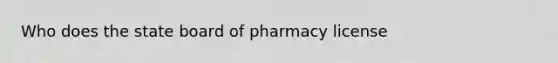 Who does the state board of pharmacy license