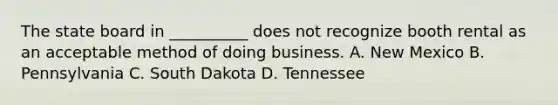 The state board in __________ does not recognize booth rental as an acceptable method of doing business. A. New Mexico B. Pennsylvania C. South Dakota D. Tennessee