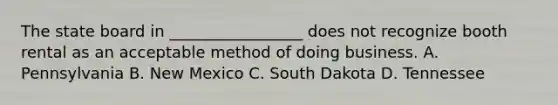 The state board in _________________ does not recognize booth rental as an acceptable method of doing business. A. Pennsylvania B. New Mexico C. South Dakota D. Tennessee