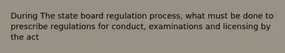 During The state board regulation process, what must be done to prescribe regulations for conduct, examinations and licensing by the act