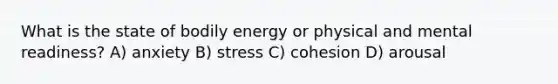 What is the state of bodily energy or physical and mental readiness? A) anxiety B) stress C) cohesion D) arousal