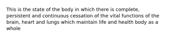 This is the state of the body in which there is complete, persistent and continuous cessation of the vital functions of the brain, heart and lungs which maintain life and health body as a whole